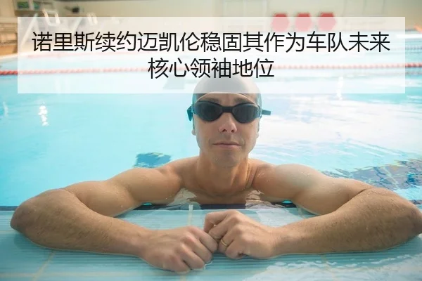 诺里斯续约迈凯伦稳固其作为车队未来核心领袖地位 - leyu